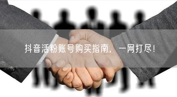 抖音活粉账号购买指南，一网打尽！