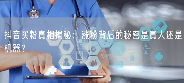 抖音买粉真相揭秘：涨粉背后的秘密是真人还是机器？