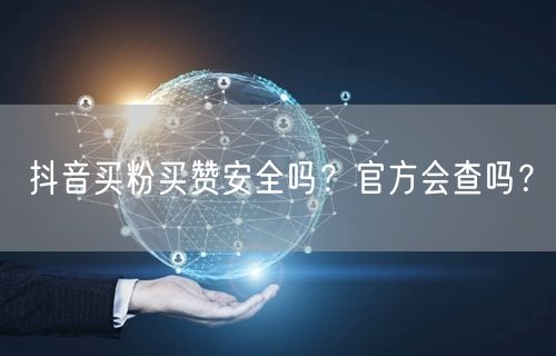 抖音买粉买赞安全吗？官方会查吗？