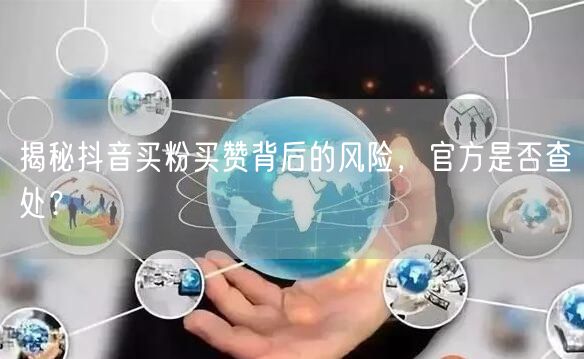 揭秘抖音买粉买赞背后的风险，官方是否查处？