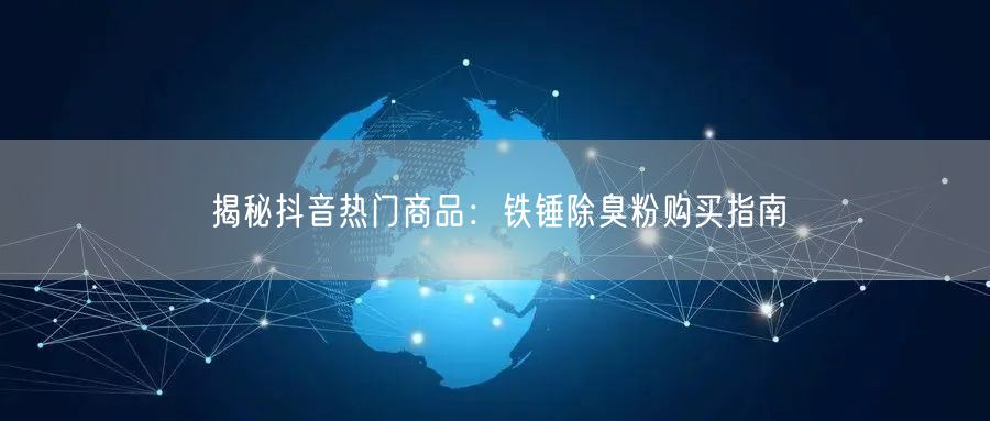 揭秘抖音热门商品：铁锤除臭粉购买指南