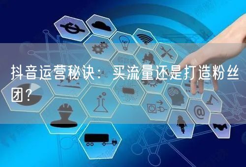 抖音运营秘诀：买流量还是打造粉丝团？