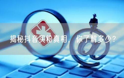 揭秘抖音买粉真相，你了解多少？