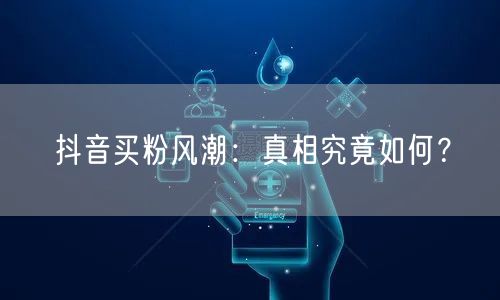 抖音买粉风潮：真相究竟如何？