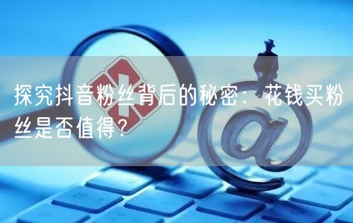 探究抖音粉丝背后的秘密：花钱买粉丝是否值得？