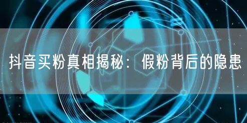 抖音买粉真相揭秘：假粉背后的隐患