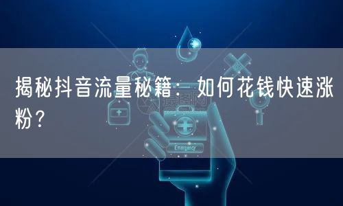 揭秘抖音流量秘籍：如何花钱快速涨粉？