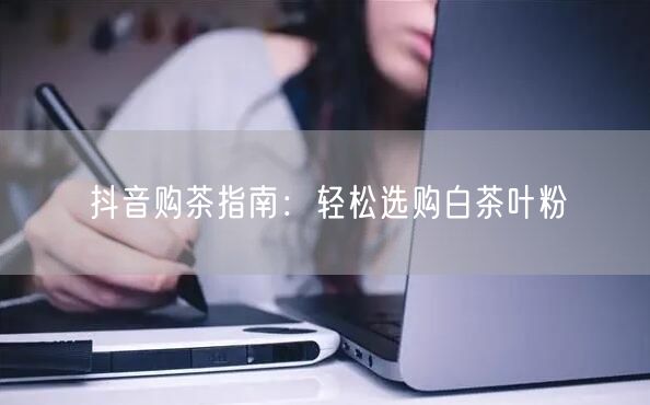 抖音购茶指南：轻松选购白茶叶粉