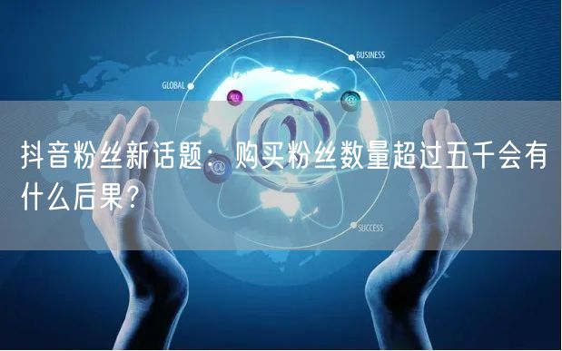 抖音粉丝新话题：购买粉丝数量超过五千会有什么后果？