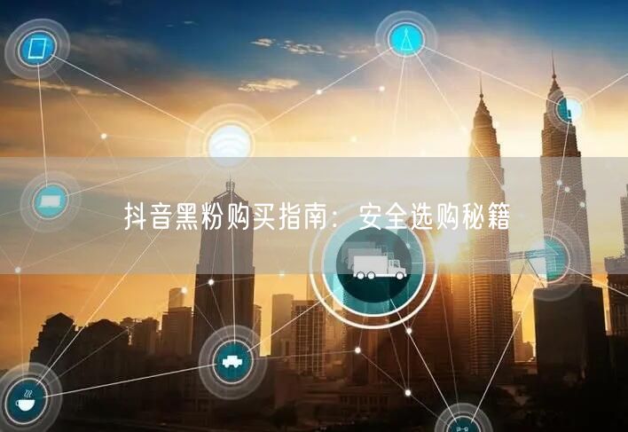 抖音黑粉购买指南：安全选购秘籍
