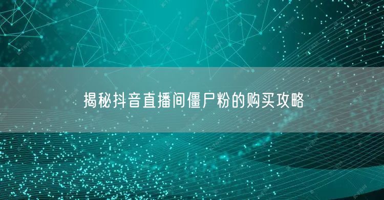 揭秘抖音直播间僵尸粉的购买攻略