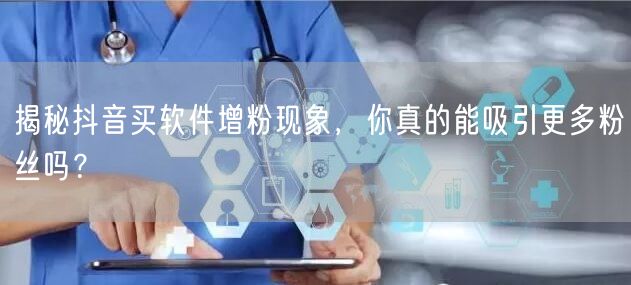 揭秘抖音买软件增粉现象，你真的能吸引更多粉丝吗？