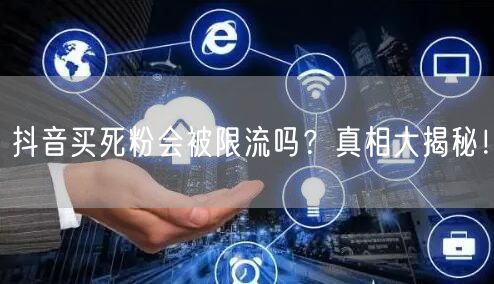 抖音买死粉会被限流吗？真相大揭秘！