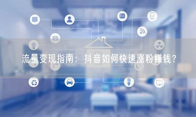 流量变现指南：抖音如何快速涨粉赚钱？