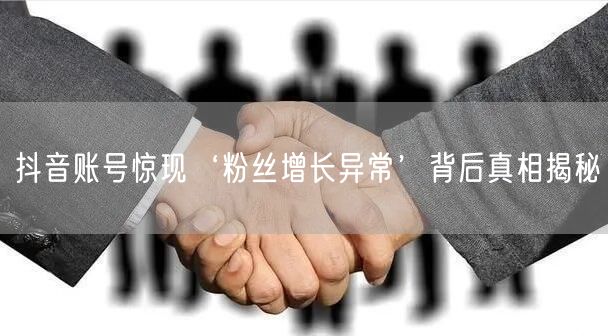 抖音账号惊现‘粉丝增长异常’背后真相揭秘