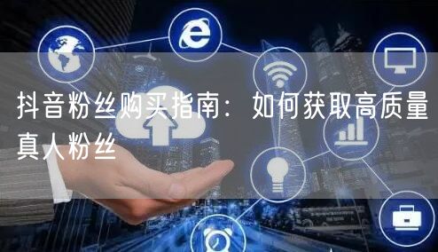 抖音粉丝购买指南：如何获取高质量真人粉丝