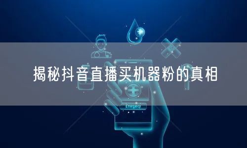 揭秘抖音直播买机器粉的真相