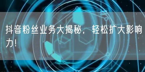 抖音粉丝业务大揭秘，轻松扩大影响力！
