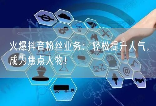 火爆抖音粉丝业务：轻松提升人气，成为焦点人物！