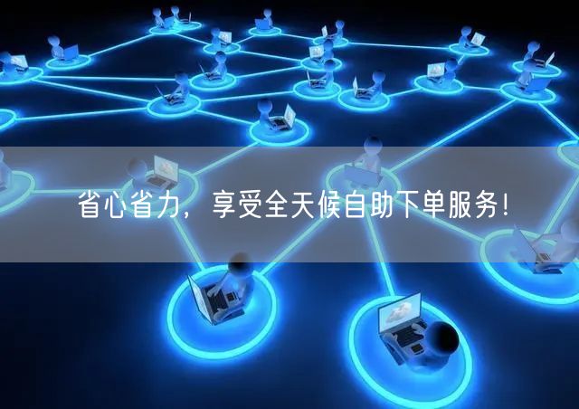 省心省力，享受全天候自助下单服务！