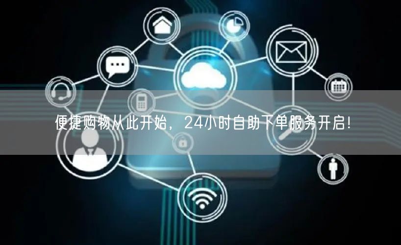 便捷购物从此开始，24小时自助下单服务开启！