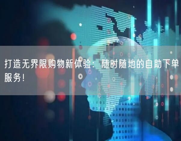 打造无界限购物新体验：随时随地的自助下单服务！