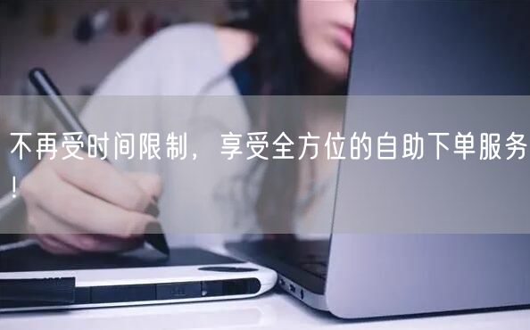 不再受时间限制，享受全方位的自助下单服务！