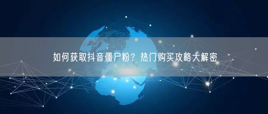 如何获取抖音僵尸粉？热门购买攻略大解密