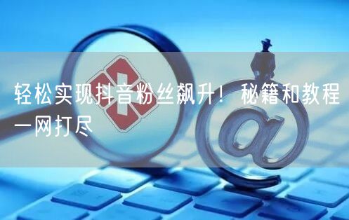 轻松实现抖音粉丝飙升！秘籍和教程一网打尽