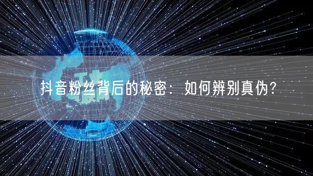 抖音粉丝背后的秘密：如何辨别真伪？