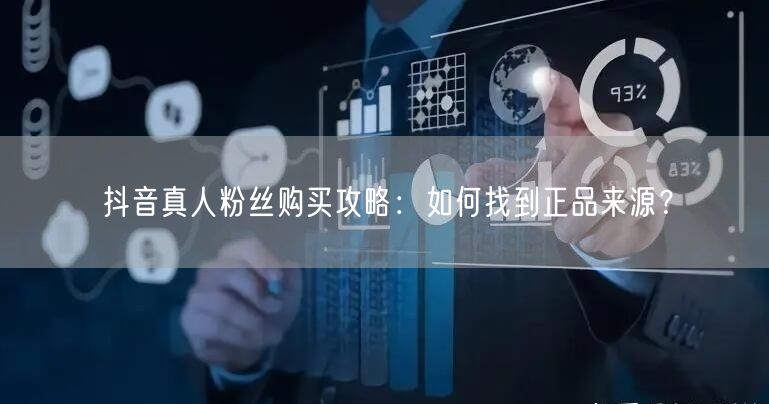 抖音真人粉丝购买攻略：如何找到正品来源？