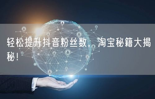 轻松提升抖音粉丝数，淘宝秘籍大揭秘！