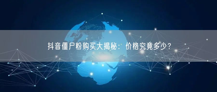 抖音僵尸粉购买大揭秘：价格究竟多少？