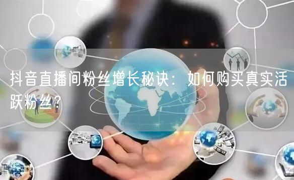 抖音直播间粉丝增长秘诀：如何购买真实活跃粉丝？