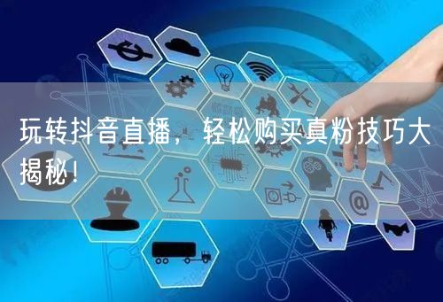 玩转抖音直播，轻松购买真粉技巧大揭秘！