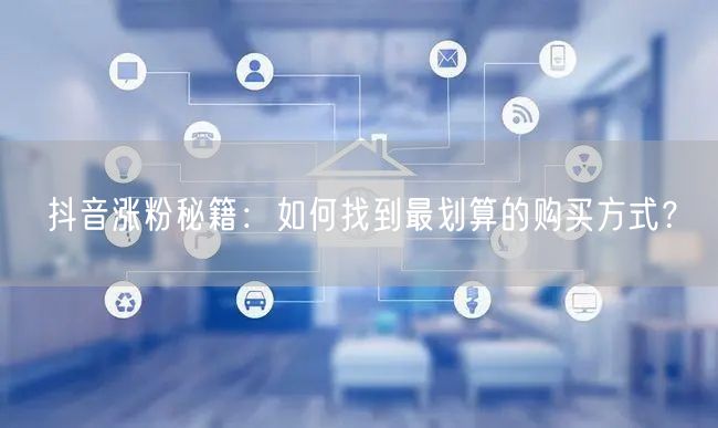 抖音涨粉秘籍：如何找到最划算的购买方式？