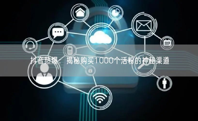 抖音热爆：揭秘购买1000个活粉的神秘渠道