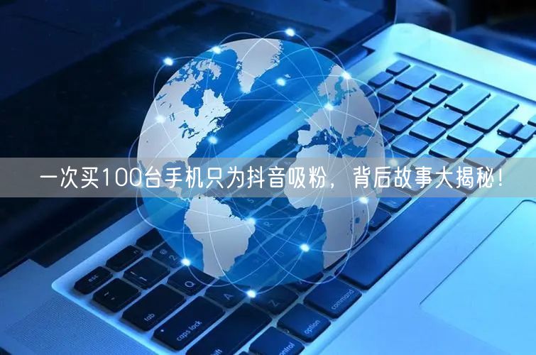 一次买100台手机只为抖音吸粉，背后故事大揭秘！