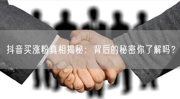 抖音买涨粉真相揭秘：背后的秘密你了解吗？