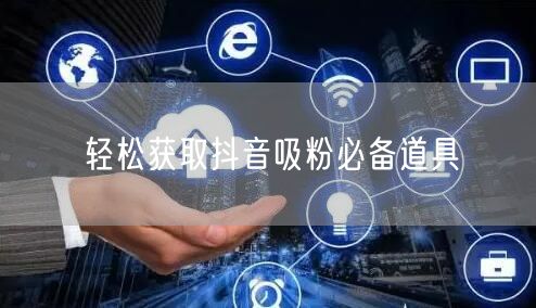 轻松获取抖音吸粉必备道具