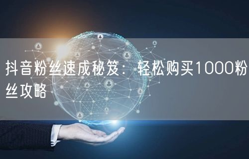 抖音粉丝速成秘笈：轻松购买1000粉丝攻略