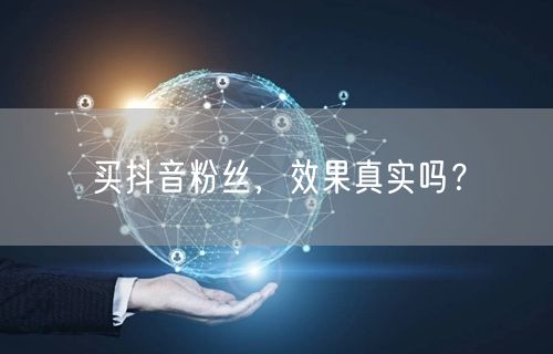 买抖音粉丝，效果真实吗？