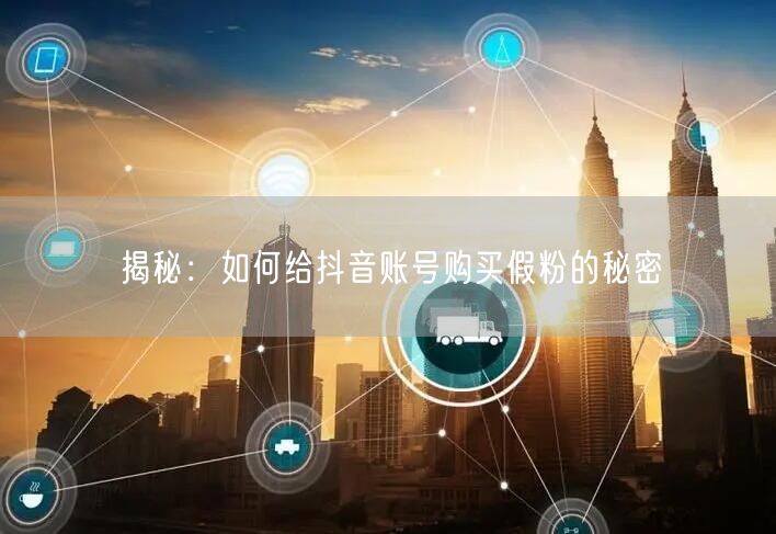 揭秘：如何给抖音账号购买假粉的秘密