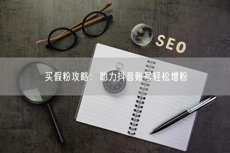 买假粉攻略：助力抖音账号轻松增粉