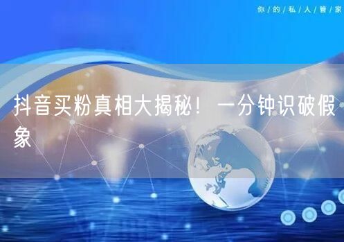 抖音买粉真相大揭秘！一分钟识破假象