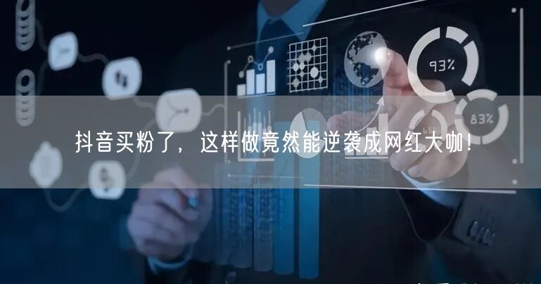 抖音买粉了，这样做竟然能逆袭成网红大咖！