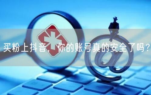 买粉上抖音，你的账号真的安全了吗？