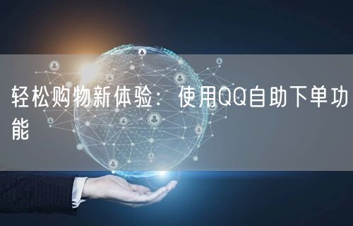 轻松购物新体验：使用QQ自助下单功能
