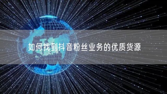 如何找到抖音粉丝业务的优质货源