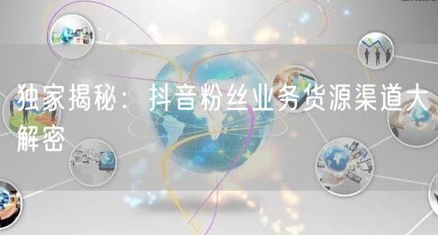 独家揭秘：抖音粉丝业务货源渠道大解密